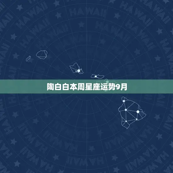 陶白白本周星座运势9月(星象变幻财运旺盛)