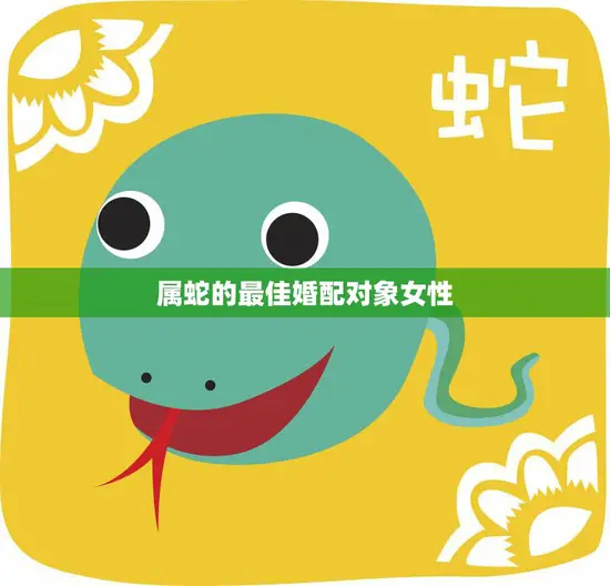 属蛇的最佳婚配对象女性(如何选择理想的伴侣)