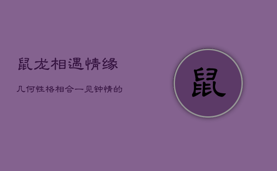 鼠龙相遇，情缘几何？性格相合，一见钟情的秘密