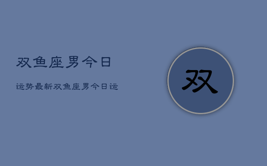 双鱼座男今日运势最新，双鱼座男今日运势查询