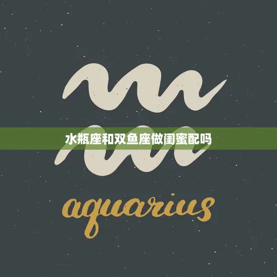 水瓶座和双鱼座做闺蜜配吗(星座界的最佳组合)