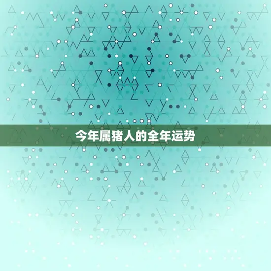 今年属猪人的全年运势(猪年大吉财运亨通)