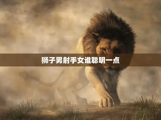 狮子男射手女谁聪明一点(星座大揭秘)