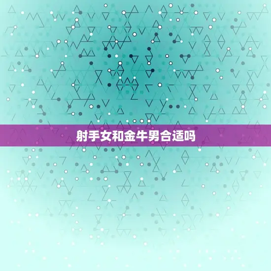 射手女和金牛男合适吗(星座配对分析)