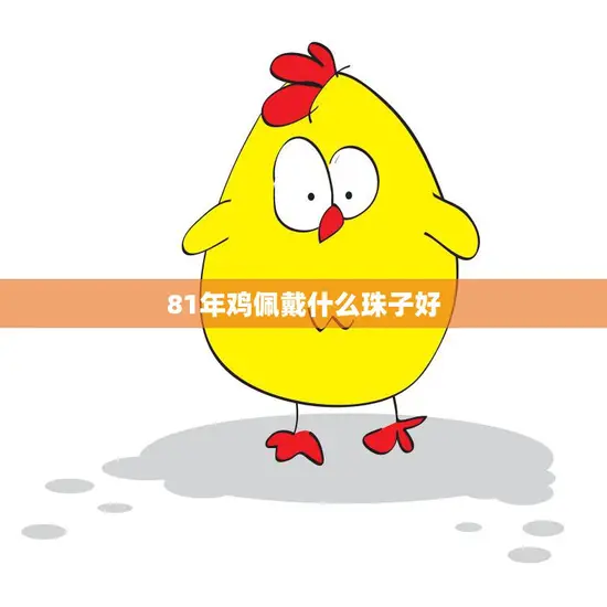 81年鸡佩戴什么珠子好(解析适合鸡年出生的人佩戴的珠宝首饰)