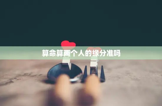 算命算两个人的缘分准吗(揭秘算命的真相)