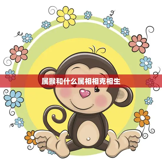 属猴和什么属相相克相生(如何避免相克善用相生)