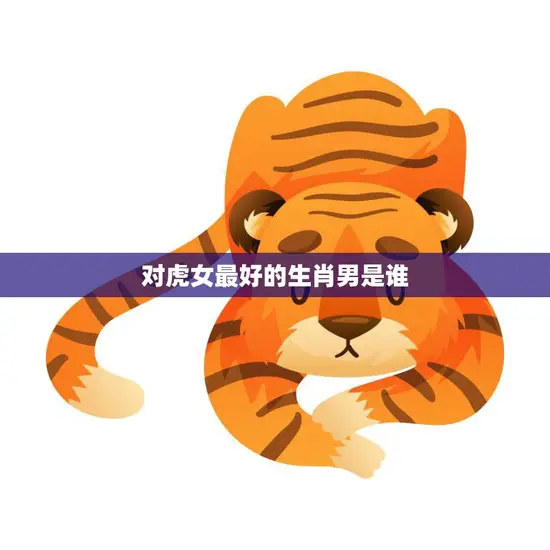 对虎女最好的生肖男是谁(揭秘12生肖中最佳匹配)