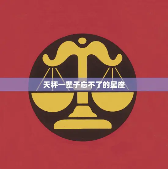 天秤一辈子忘不了的星座(探秘为何他们如此难以忘怀)