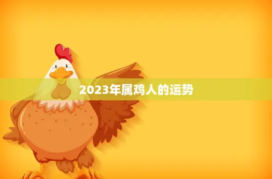 2023年属鸡人的运势(展望机遇与挑战并存)
