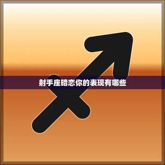 射手座暗恋你的表现有哪些(探秘射手座的爱情信号)