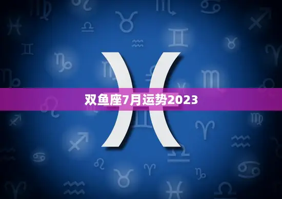 双鱼座7月运势2023(浪漫之旅财运亨通)
