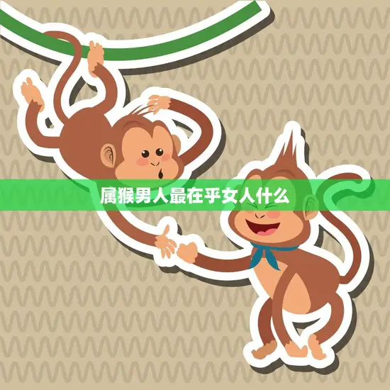 属猴男人最在乎女人什么(探秘猴年男子心理女人必看)