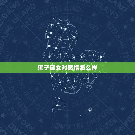 狮子座女对感情怎么样(她们的爱情观是什么)