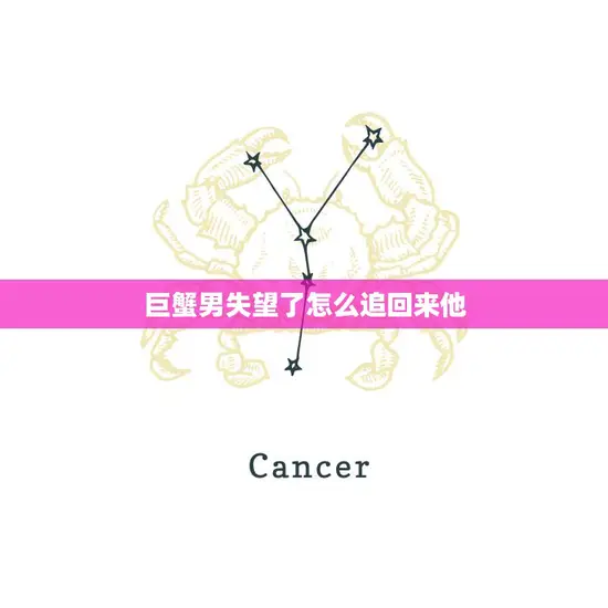 巨蟹男失望了怎么追回来他(如何重拾他的心)