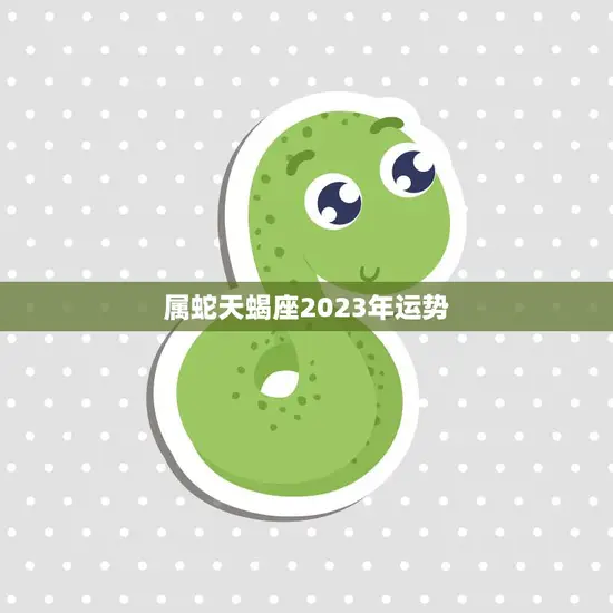 属蛇天蝎座2023年运势(财运亨通事业有成)