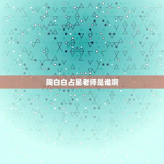 陶白白占星老师是谁啊(介绍知名占星师身份)
