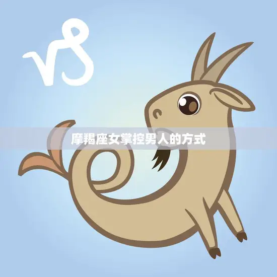 摩羯座女掌控男人的方式(如何让男人为你所倾倒)