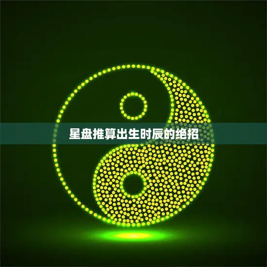 星盘推算出生时辰的绝招(如何准确预测人生命运)