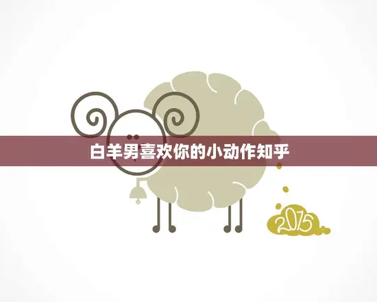 白羊男喜欢你的小动作知乎(揭秘白羊男心中的小秘密)