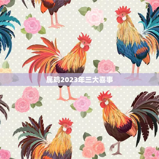属鸡2023年三大喜事(幸福来袭好运连连)