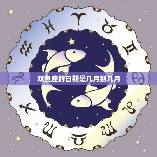 双鱼座的日期是几月到几月(解析双鱼座的星座特征与性格特点)