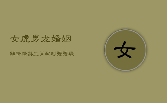 女虎男龙婚姻解析:精英生肖配对,强强联合的奥秘 女虎男龙婚姻解析:精英生肖配对,强强联合的奥秘