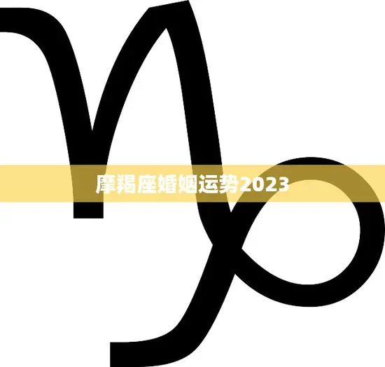 摩羯座婚姻运势2023(顺势而为幸福来袭)