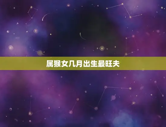 属猴女几月出生最旺夫(介绍婚姻月份)