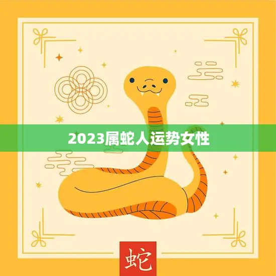 2023属蛇人运势女性(未来三年的财富、事业和爱情如何)