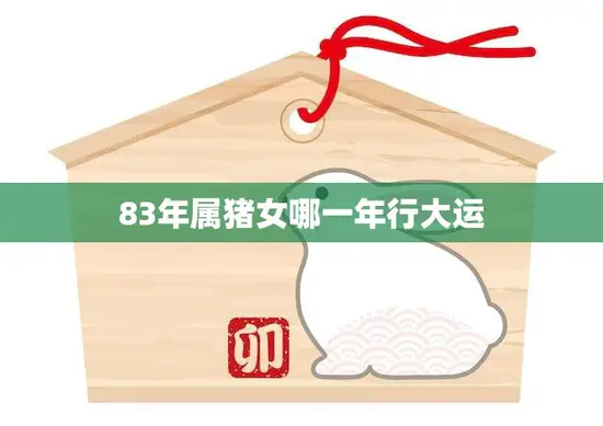 83年属猪女哪一年行大运(解析猪年、兔年、马年、鸡年、狗年)