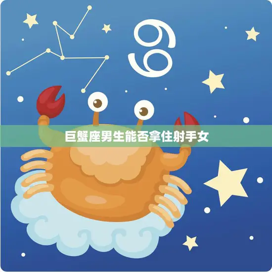 巨蟹座男生能否拿住射手女(星座爱情真相揭秘)