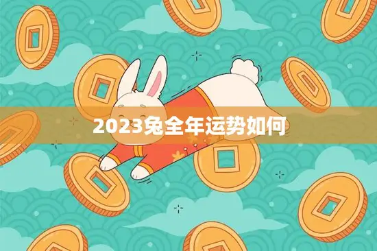 2023兔全年运势如何(兔年大吉财运亨通)