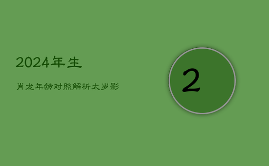 2024年生肖龙年龄对照解析：太岁影响下的运势挑战