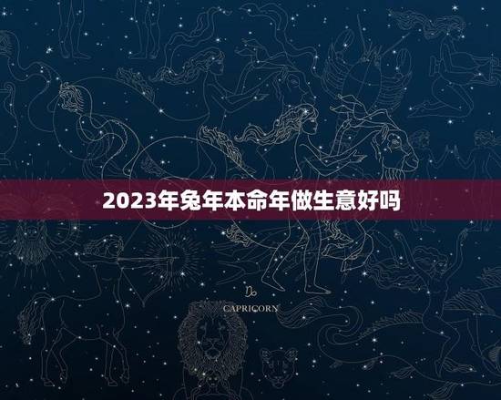 2023年兔年本命年做生意好吗？(兔年本命年投资方向分析)