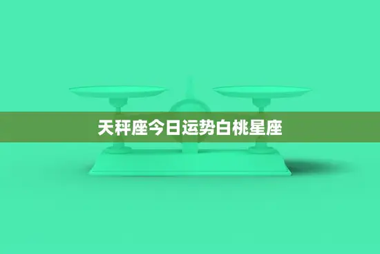 天秤座今日运势白桃星座(幸运指数飙升)