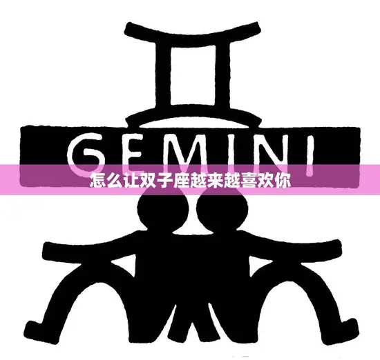 怎么让双子座越来越喜欢你(的秘诀)
