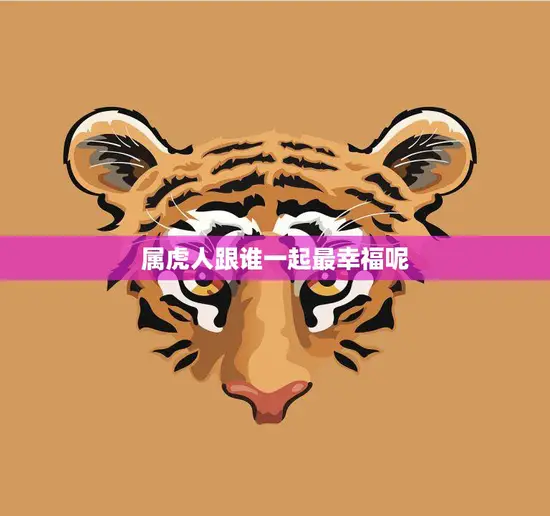 属虎人跟谁一起最幸福呢(寻找最佳伴侣)