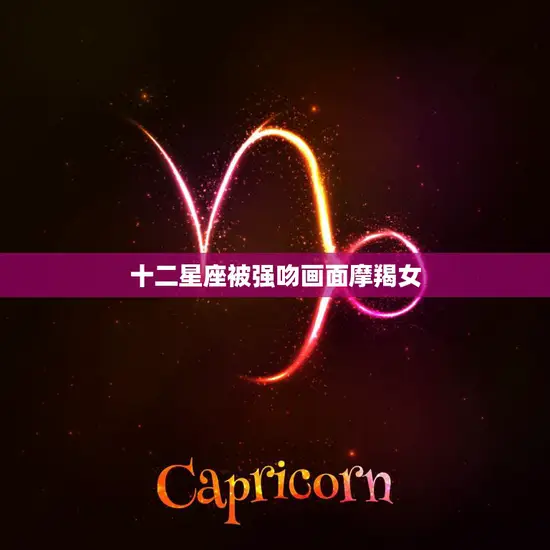 十二星座被强吻画面摩羯女(冷静反击震慑全场)