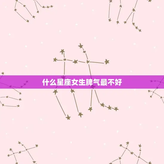 什么星座女生脾气最不好(介绍星座女生的脾气大秘密)