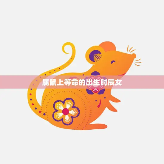 属鼠上等命的出生时辰女(命格高贵前途)