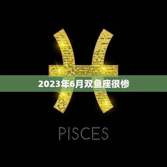 2023年6月双鱼座很惨(星象不利命运多舛)
