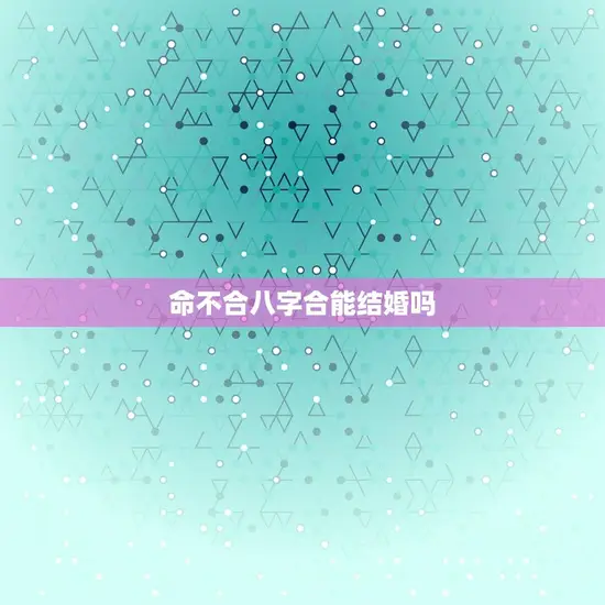 命不合八字合能结婚吗(八字合婚真的靠谱吗)