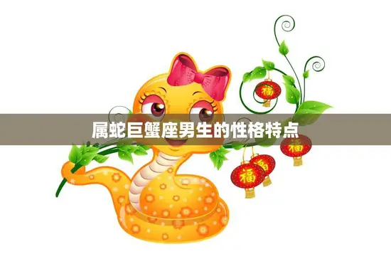 属蛇巨蟹座男生的性格特点(细腻情感丰富的星座男子)