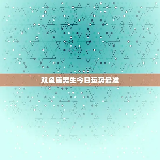 双鱼座男生今日运势最准(感情运势佳财运亦旺)