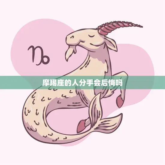 摩羯座的人分手会后悔吗(星座专家揭秘)