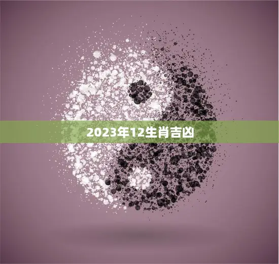 2023年12生肖吉凶(探寻未来运势)