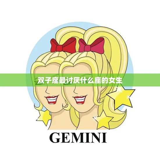 双子座最讨厌什么座的女生(揭秘星座排行榜前三甲)