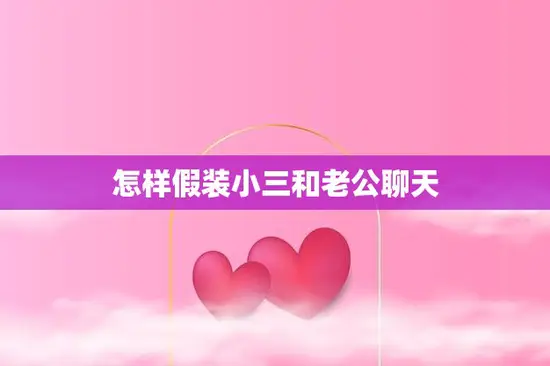 怎样假装小三和老公聊天(巧妙应对婚姻危机)