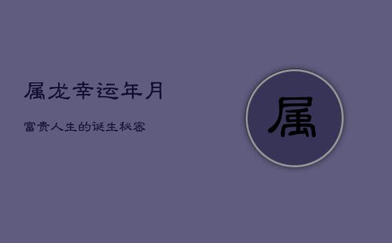 属龙幸运年月：富贵人生的诞生秘密